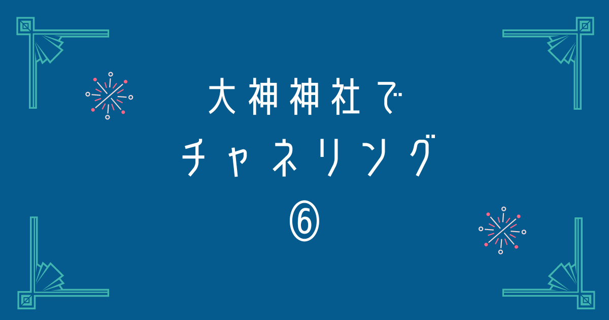 濃い青色の背景に白い字で「大神神社でチャネリング6」の文字