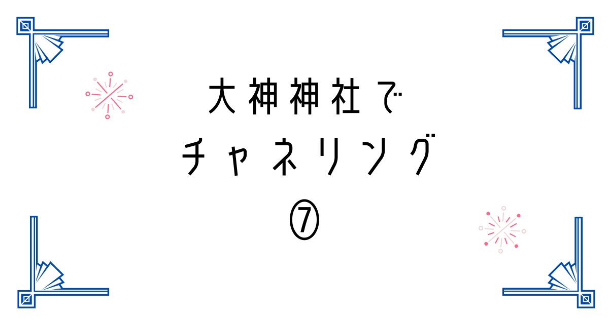 白い背景に「大神神社でチャネリング⑦」の文字